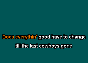 Does everythin' good have to change

till the last cowboys gone