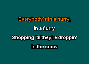 Everybody's in a hurry,

in a flurry

Shopping 'til they're droppin'

in the snow