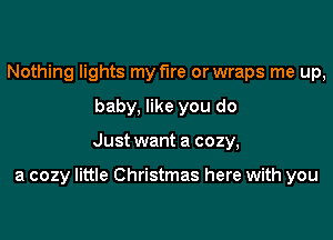 Nothing lights my fire or wraps me up,
baby, like you do

Just want a cozy,

a cozy little Christmas here with you