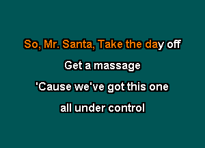 So, Mr. Santa, Take the day off

Get a massage

'Cause we've got this one

all under control