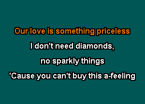 Our love is something priceless
I don't need diamonds,

no sparkly things

'Cause you can't buy this a-feeling