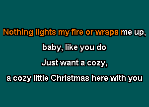 Nothing lights my fire or wraps me up,
baby, like you do

Just want a cozy,

a cozy little Christmas here with you