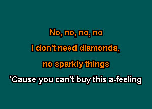 No, no, no, no
I don't need diamonds,

no sparkly things

'Cause you can't buy this a-feeling