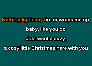 Nothing lights my fire or wraps me up,
baby, like you do

Just want a cozy,

a cozy little Christmas here with you