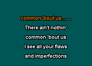 common 'bout us ........
There ain't nothin'

common 'bout us

I see all your flaws

and imperfections