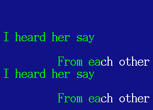 I heard her say

From each other
I heard her say

From each other