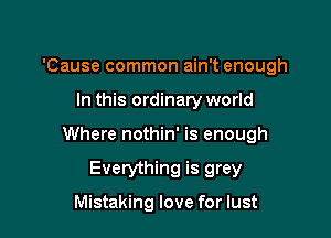 'Cause common ain't enough

In this ordinary world

Where nothin' is enough

Everything is grey

Mistaking love for lust