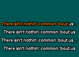 There ain't nothin' common 'bout us....
There ain't nothin' common 'bout us
There ain't nothin' common 'bout us....

There ain't nothin' common 'bout us