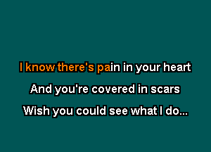 lknow there's pain in your heart

And you're covered in scars

Wish you could see what I do...