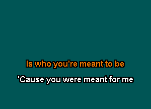 ls who you're meant to be

'Cause you were meant for me