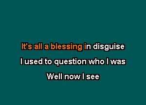 It's all a blessing in disguise

I used to question who I was

Well nowl see