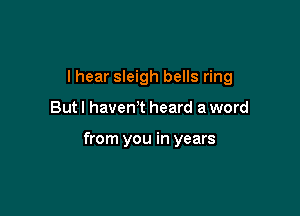 I hear sleigh bells ring

Butl haven't heard a word

from you in years
