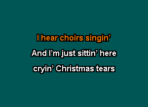 I hear choirs singiw

And ijust sittin' here

cryin! Christmas tears