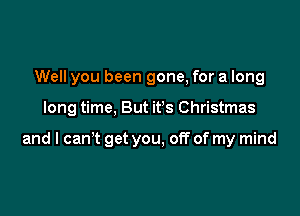 Well you been gone, for a long

long time, But it's Christmas

and I can't get you, off of my mind