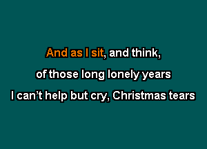 And as I sit, and think,

ofthose long lonely years

I canT help but cry, Christmas tears