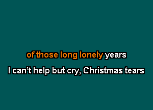 ofthose long lonely years

I canT help but cry, Christmas tears