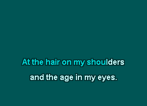 At the hair on my shoulders

and the age in my eyes.