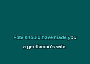 Fate should have made you

a gentleman's wife.