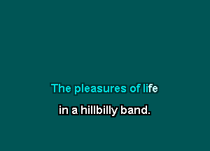 The pleasures oflife

in a hillbilly band.