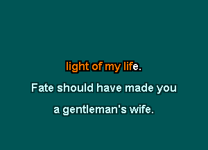 light of my life.

Fate should have made you

a gentleman's wife.