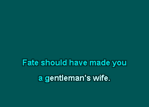 Fate should have made you

a gentleman's wife.