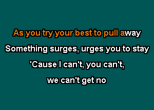 As you try your best to pull away

Something surges, urges you to stay

'Cause I can't, you can't,

we can't get no