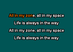 All in my zone, all in my space

Life is always in the way

All in my zone, all in my space

Life is always in the way