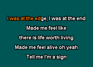 lwas at the edge, I was at the end
Made me feel like

there is life worth living

Made me feel alive oh yeah

Tell me I'm a sign