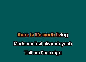 there is life worth living

Made me feel alive oh yeah

Tell me I'm a sign