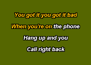 You got it you got it bad

When you're on the phone

Hang up and you
Call 11911! back