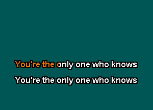 You're the only one who knows

You're the only one who knows