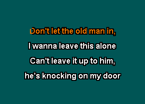 Don't let the old man in,

I wanna leave this alone

Can't leave it up to him,

he's knocking on my door