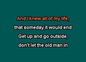 And I knew all of my life,

that someday it would end

Get up and go outside,

don't let the old man in