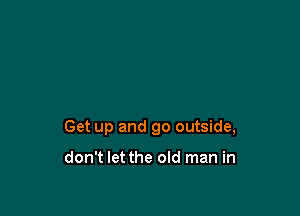 Get up and go outside,

don't let the old man in