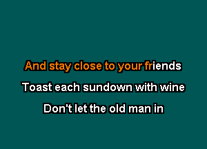 And stay close to your friends

Toast each sundown with wine

Don't let the old man in