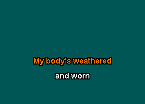 My body's weathered

and worn