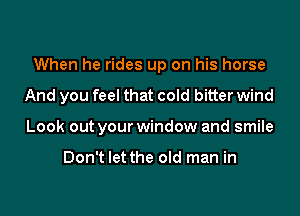 When he rides up on his horse

And you feel that cold bitter wind

Look out your window and smile

Don't let the old man in