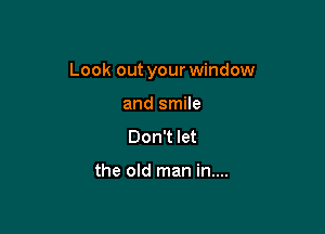 Look out your window

and smile
Don't let

the old man in....
