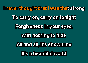 I never thought that I was that strong
To carry on, carry on tonight
Forgiveness in your eyes,
with nothing to hide
All and all, it's shown me

It's a beautiful world