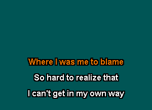 Where I was me to blame

80 hard to realize that

I can't get in my own way