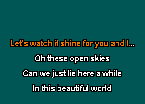 Let's watch it shine for you and I...

Ch these open skies
Can we just lie here a while

In this beautiful world