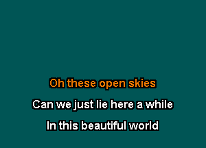 0h these open skies

Can we just lie here a while

In this beautiful world