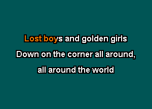 Lost boys and golden girls

Down on the corner all around,

all around the world