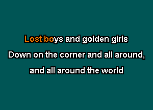 Lost boys and golden girls

Down on the corner and all around,

and all around the world