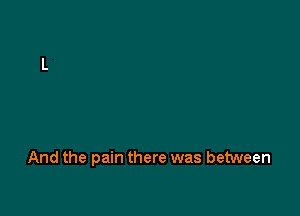 And the pain there was between