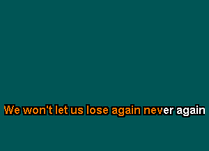 We won't let us lose again never again