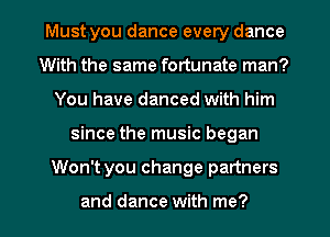 Must you dance every dance
With the same fortunate man?
You have danced with him
since the music began
Won't you change partners

and dance with me?
