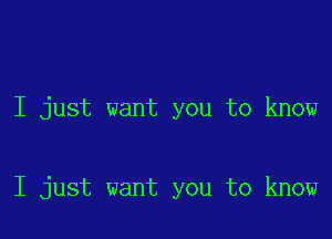 I just want you to know

I just want you to know