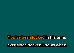 You've been locked in his arms

ever since heaven knows when