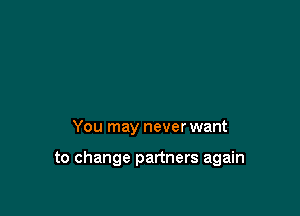 You may never want

to change partners again